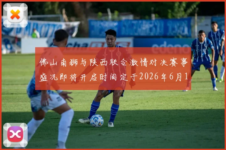 佛山南狮与陕西联合激情对决赛事盛况即将开启时间定于2026年6月14日周日晚上七点半
