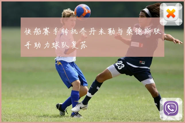 快船赛季转机乔丹米勒与桑德斯联手助力球队复苏