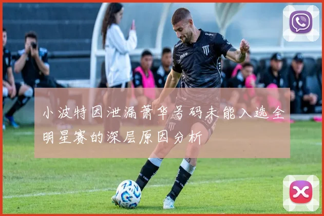 小波特因泄漏萧华号码未能入选全明星赛的深层原因分析