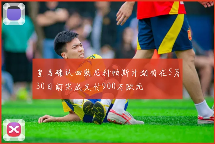 皇马确认回购尼科帕斯计划将在5月30日前完成支付900万欧元