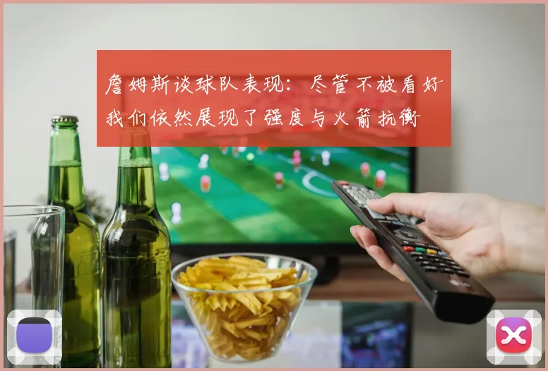詹姆斯谈球队表现：尽管不被看好我们依然展现了强度与火箭抗衡