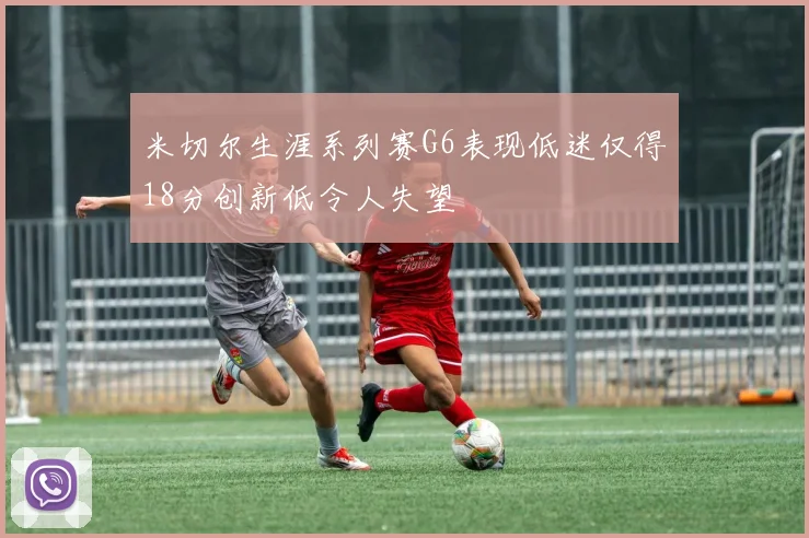 米切尔生涯系列赛G6表现低迷仅得18分创新低令人失望