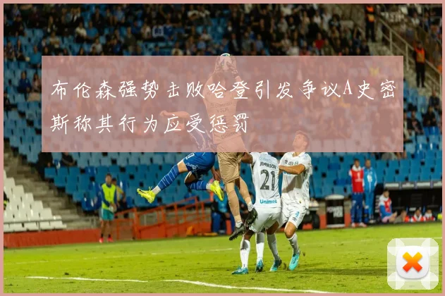 布伦森强势击败哈登引发争议A史密斯称其行为应受惩罚
