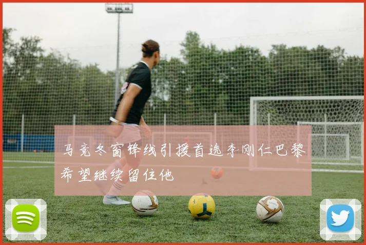 马竞冬窗锋线引援首选李刚仁巴黎希望继续留住他