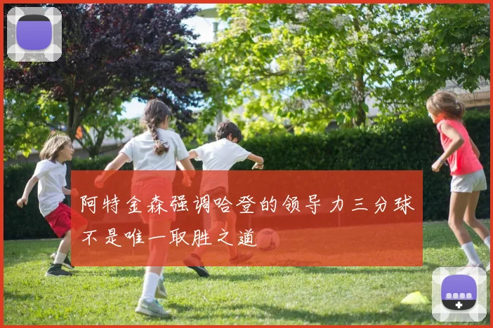 阿特金森强调哈登的领导力三分球不是唯一取胜之道