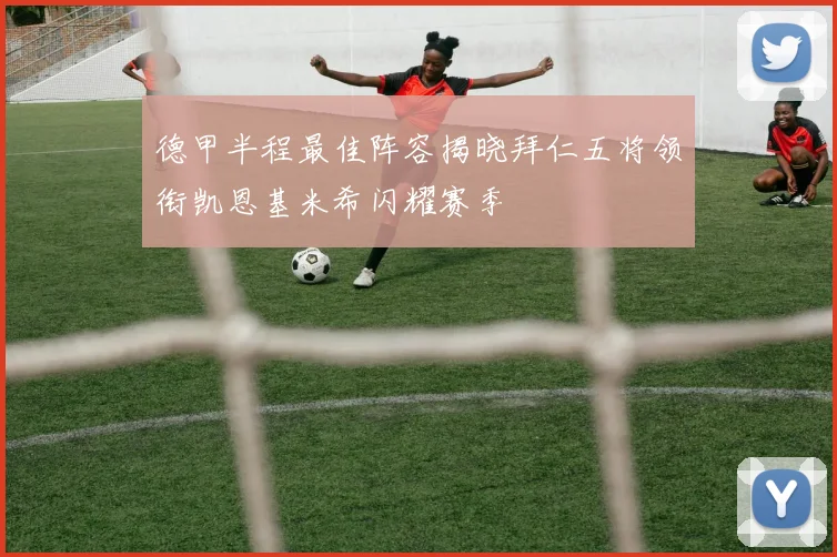 德甲半程最佳阵容揭晓拜仁五将领衔凯恩基米希闪耀赛季