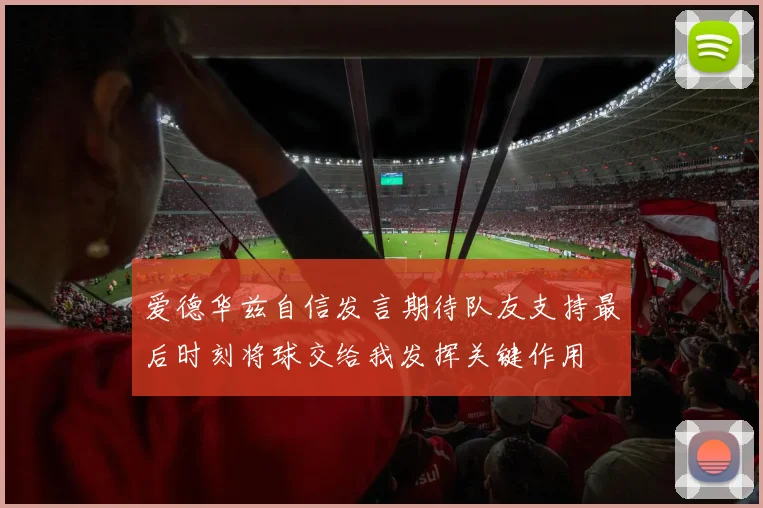 爱德华兹自信发言期待队友支持最后时刻将球交给我发挥关键作用