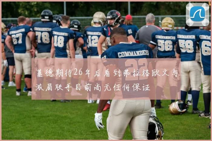 基德期待26年后看到弗拉格欧文与浓眉联手目前尚无任何保证