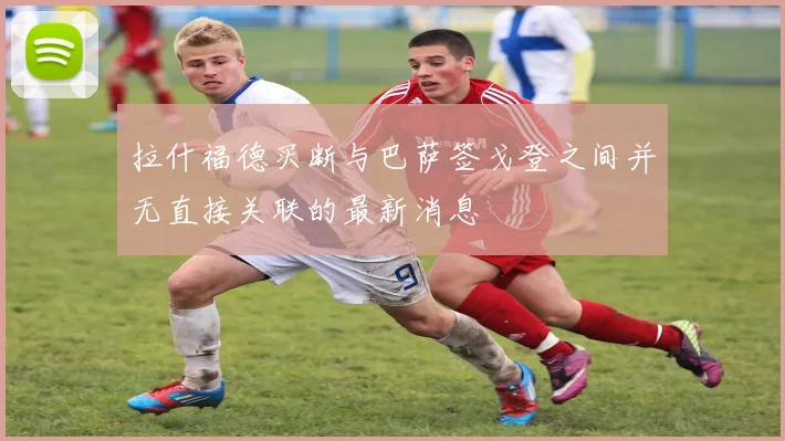 拉什福德买断与巴萨签戈登之间并无直接关联的最新消息