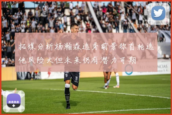 拓媒分析杨瀚森选秀前景称首轮选他风险大但未来仍有潜力可期