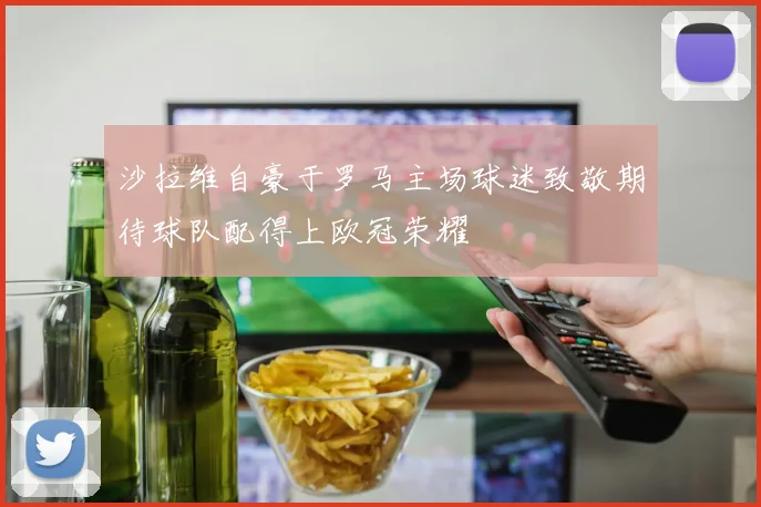 沙拉维自豪于罗马主场球迷致敬期待球队配得上欧冠荣耀