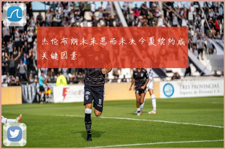 杰伦布朗未来悬而未决今夏续约成关键因素