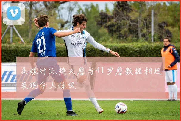 美媒对比热火詹与41岁詹数据相近表现令人惊叹