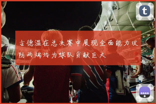 古德温在总决赛中展现全面能力攻防两端均为球队贡献巨大