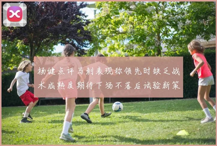 杨健点评马刺表现称领先时缺乏战术成熟度期待下场不落后试验新策略