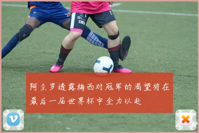 阿圭罗透露梅西对冠军的渴望将在最后一届世界杯中全力以赴