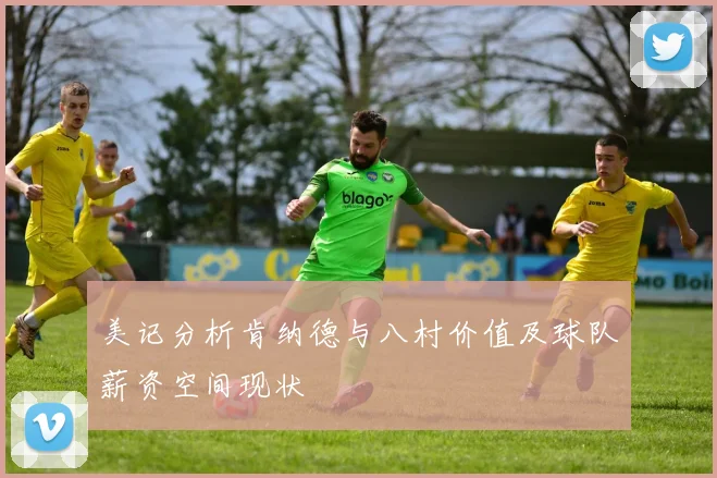 美记分析肯纳德与八村价值及球队薪资空间现状