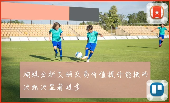 湖媒分析艾顿交易价值提升能换两次轮次显著进步