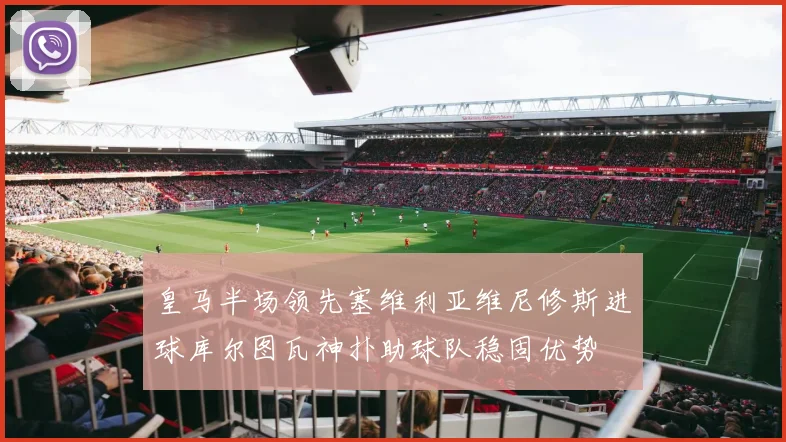 皇马半场领先塞维利亚维尼修斯进球库尔图瓦神扑助球队稳固优势