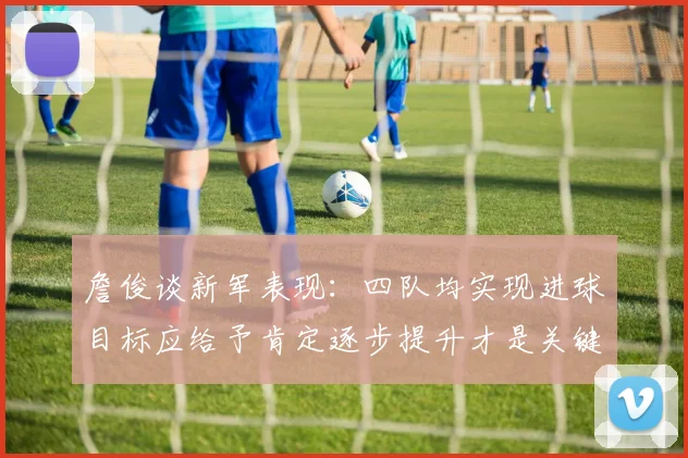 詹俊谈新军表现：四队均实现进球目标应给予肯定逐步提升才是关键