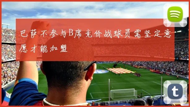 巴萨不参与B席竞价战球员需坚定意愿才能加盟