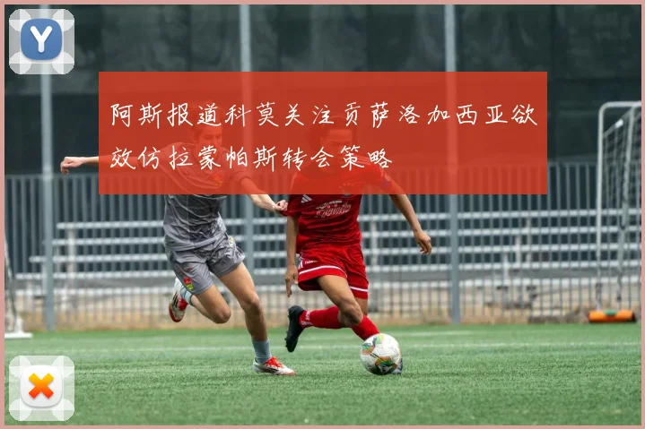 阿斯报道科莫关注贡萨洛加西亚欲效仿拉蒙帕斯转会策略