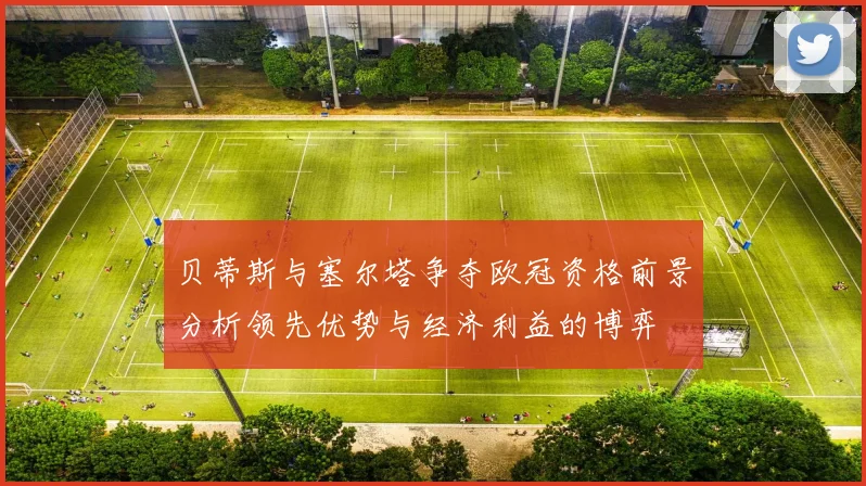 贝蒂斯与塞尔塔争夺欧冠资格前景分析领先优势与经济利益的博弈