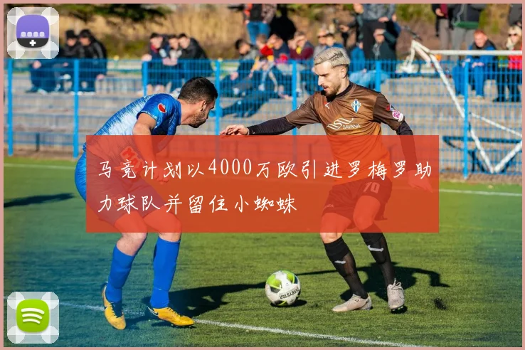 马竞计划以4000万欧引进罗梅罗助力球队并留住小蜘蛛