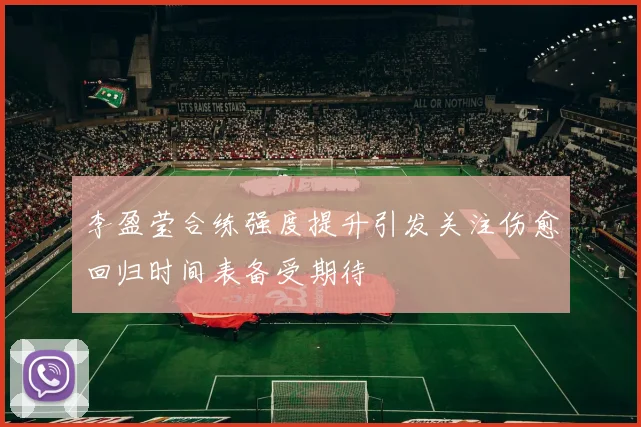 李盈莹合练强度提升引发关注伤愈回归时间表备受期待