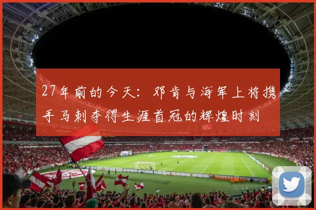 27年前的今天：邓肯与海军上将携手马刺夺得生涯首冠的辉煌时刻
