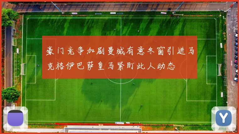 豪门竞争加剧曼城有意冬窗引进马克格伊巴萨皇马紧盯此人动态